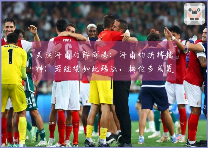 关注河南对阵海港：河南的拼搏精神；若继续如此踢法，梅伦多或夏窗重回球队