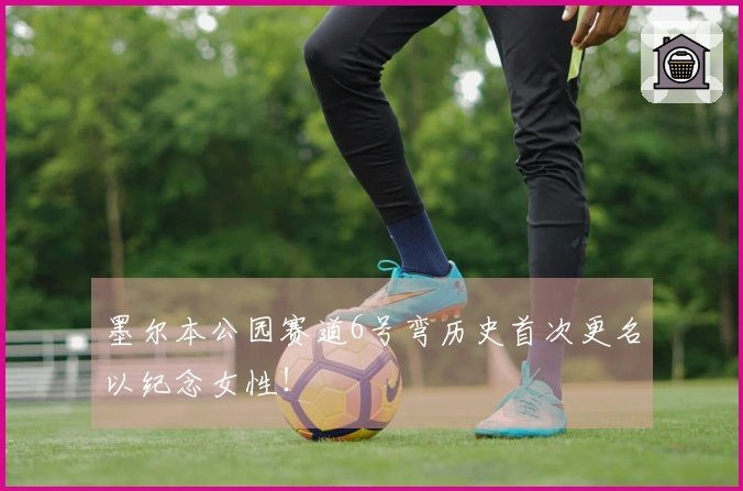 墨尔本公园赛道6号弯历史首次更名以纪念女性！