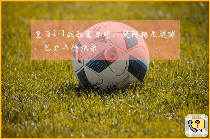 皇马2-1战胜塞尔塔，楚阿梅尼进球，巴尔韦德绝杀