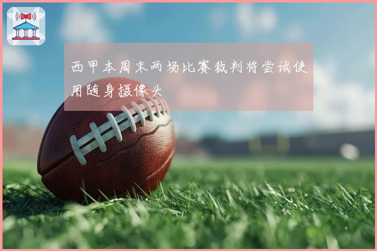 西甲本周末两场比赛裁判将尝试使用随身摄像头