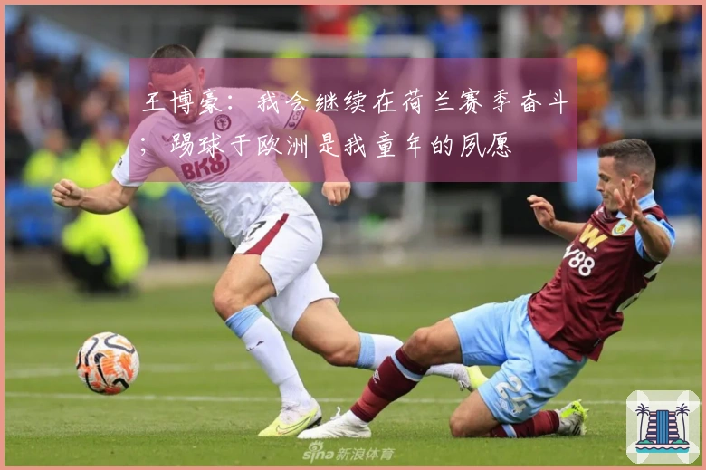 王博豪：我会继续在荷兰赛季奋斗；踢球于欧洲是我童年的夙愿