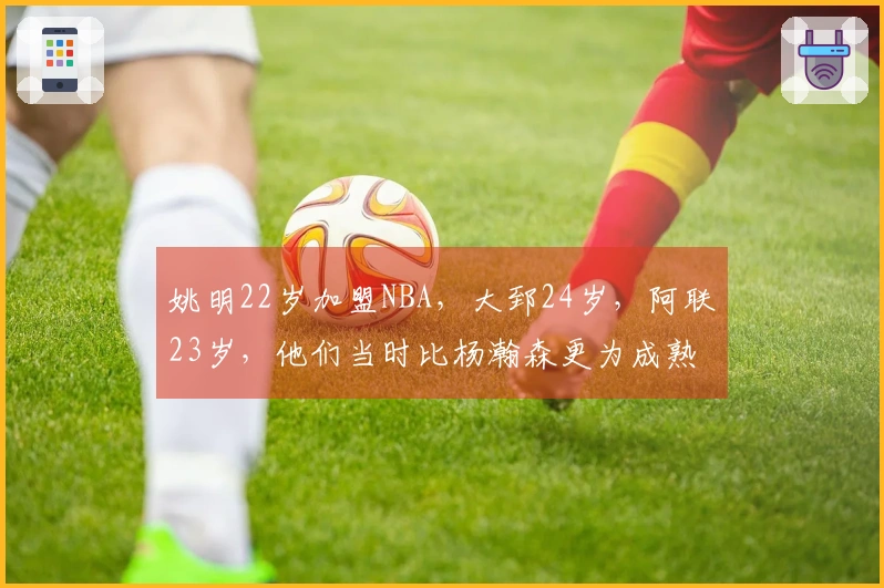 姚明22岁加盟NBA，大郅24岁，阿联23岁，他们当时比杨瀚森更为成熟