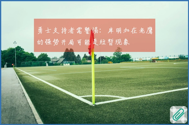 勇士支持者需警惕：库明加在老鹰的强势开局可能是短暂现象