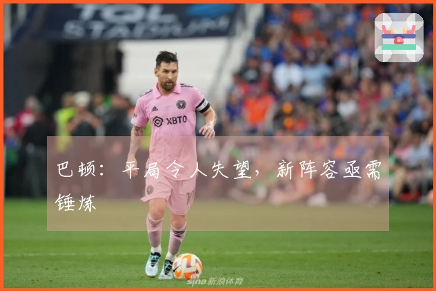 巴顿：平局令人失望，新阵容亟需锤炼