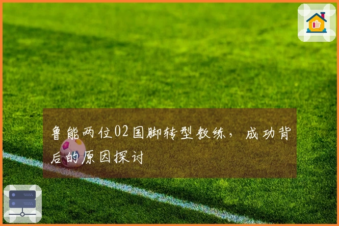 鲁能两位02国脚转型教练，成功背后的原因探讨