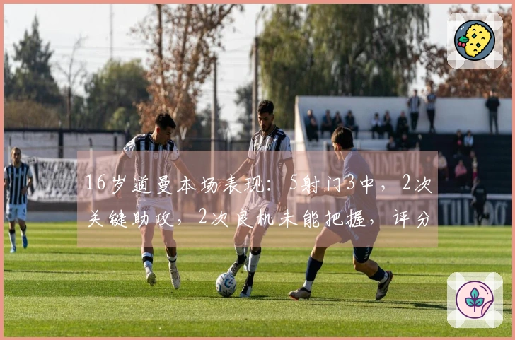 16岁道曼本场表现：5射门3中，2次关键助攻，2次良机未能把握，评分7.3分