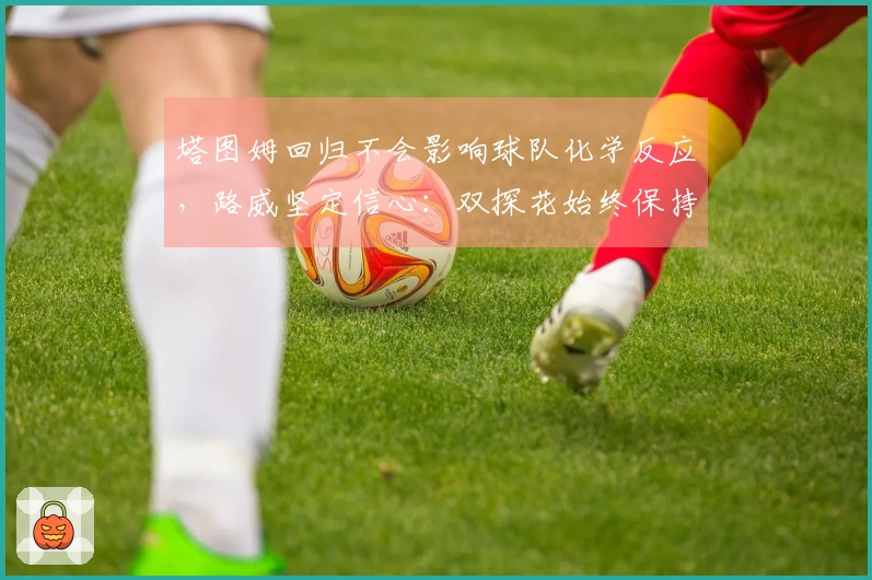 塔图姆回归不会影响球队化学反应,路威坚定信心:双探花始终保持平衡