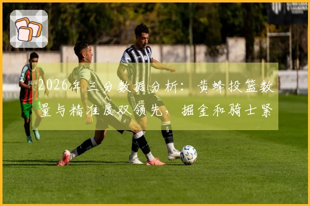 2026年三分数据分析：黄蜂投篮数量与精准度双领先，掘金和骑士紧随其后，勇士出手次数排名第二