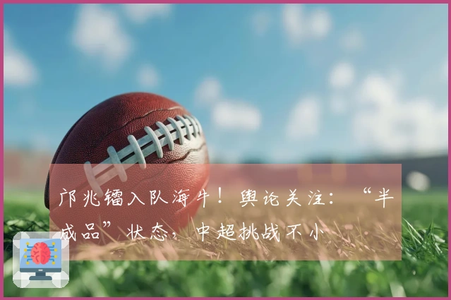 邝兆镭入队海牛！舆论关注：“半成品”状态，中超挑战不小