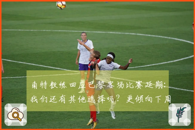 南特教练回应巴黎客场比赛延期：我们还有其他选择吗？更倾向下周进行较量