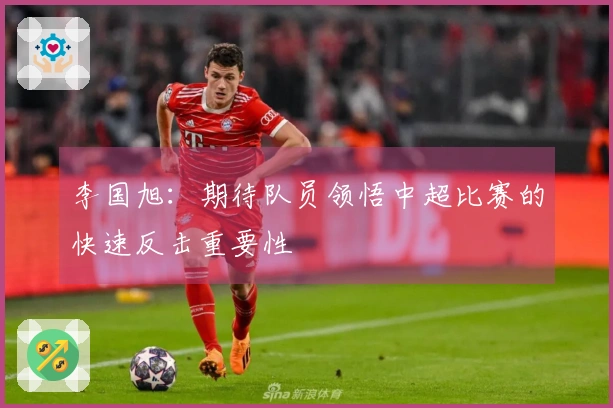李国旭：期待队员领悟中超比赛的快速反击重要性