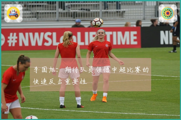 李国旭：期待队员领悟中超比赛的快速反击重要性