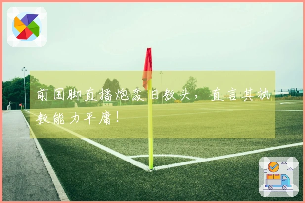前国脚直播炮轰旧教头,直言其执教能力平庸!