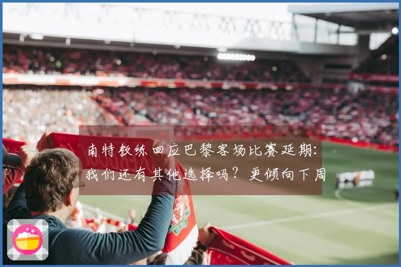 南特教练回应巴黎客场比赛延期：我们还有其他选择吗？更倾向下周进行较量