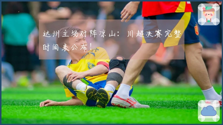 达州主场对阵凉山：川超决赛完整时间表公布！