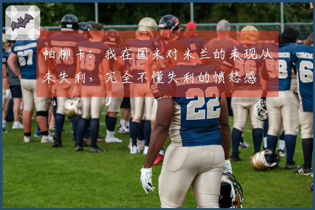 帕柳卡：我在国米对米兰的表现从未失利，完全不懂失利的愤怒感