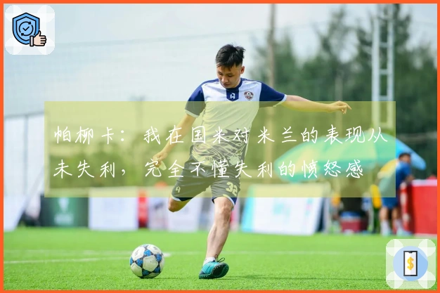 帕柳卡：我在国米对米兰的表现从未失利，完全不懂失利的愤怒感