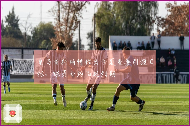 皇马将科纳特作为今夏重要引援目标，球员合约临近到期