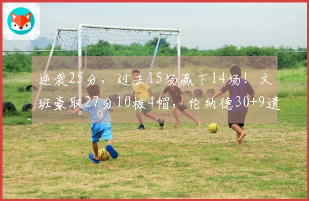 逆袭25分，过去15场赢下14场！文班豪取27分10板4帽，伦纳德30+9遗憾无功