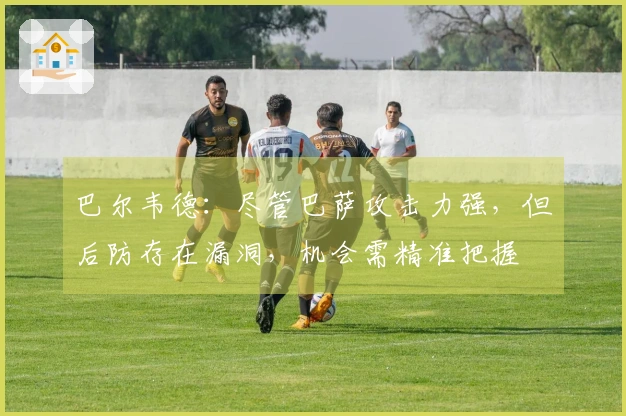 巴尔韦德：尽管巴萨攻击力强，但后防存在漏洞，机会需精准把握