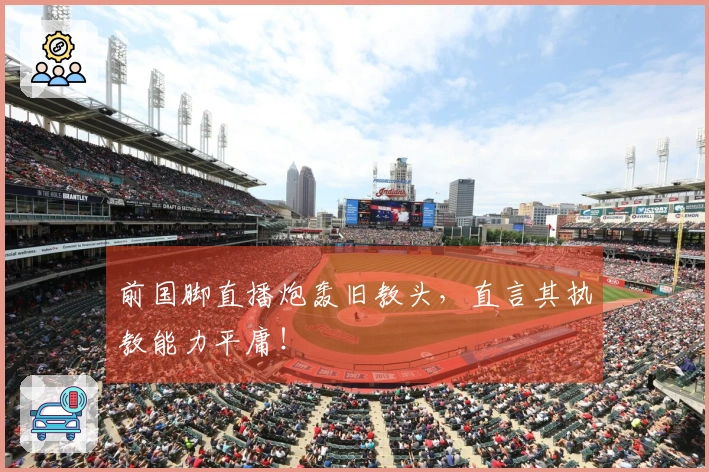 前国脚直播炮轰旧教头，直言其执教能力平庸！