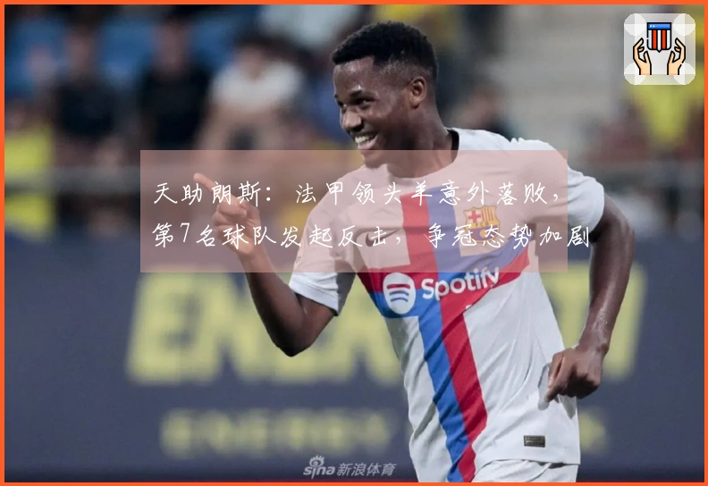 天助朗斯：法甲领头羊意外落败，第7名球队发起反击，争冠态势加剧