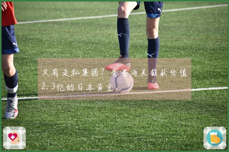 又有走私集团？香港海关截获价值2.3亿的日本黄金。