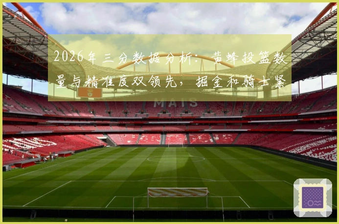 2026年三分数据分析：黄蜂投篮数量与精准度双领先，掘金和骑士紧随其后，勇士出手次数排名第二